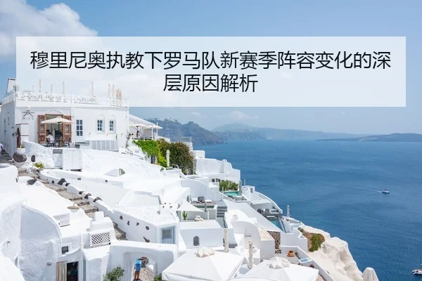 穆里尼奥执教下罗马队新赛季阵容变化的深层原因解析